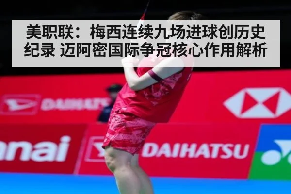 美职联：梅西连续九场进球创历史纪录 迈阿密国际争冠核心作用解析