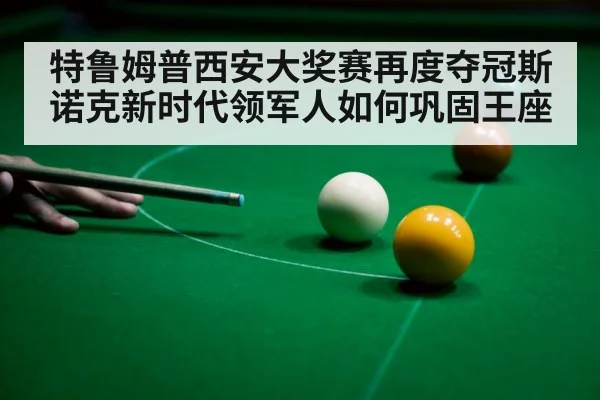 特鲁姆普西安大奖赛再度夺冠斯诺克新时代领军人如何巩固王座