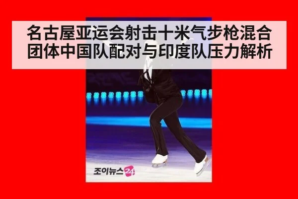 名古屋亚运会射击十米气步枪混合团体中国队配对与印度队压力解析