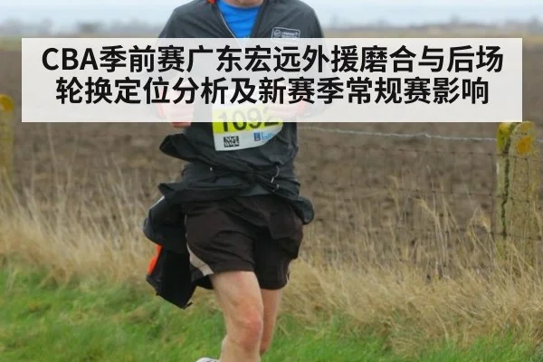 CBA季前赛广东宏远外援磨合与后场轮换定位分析及新赛季常规赛影响