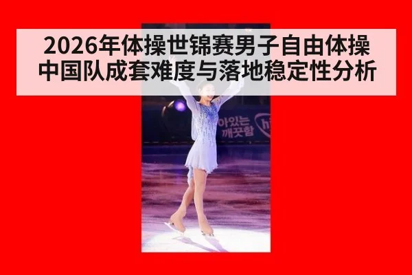 2026年体操世锦赛男子自由体操 中国队成套难度与落地稳定性分析