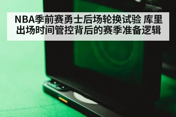 NBA季前赛勇士后场轮换试验 库里出场时间管控背后的赛季准备逻辑