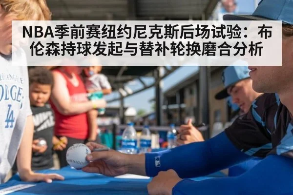 NBA季前赛纽约尼克斯后场试验：布伦森持球发起与替补轮换磨合分析